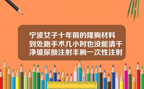 宁波女子十年前的隆胸材料到处跑手术几小时也没能清干净玻尿酸注射丰胸一次性注射多少才好