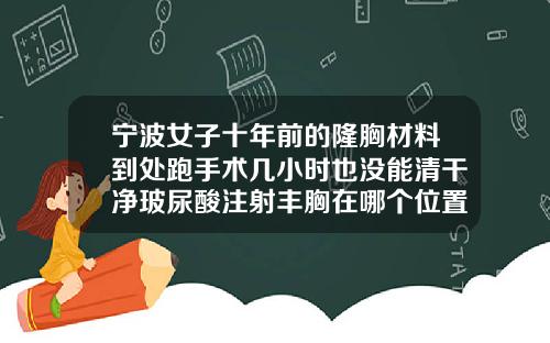 宁波女子十年前的隆胸材料到处跑手术几小时也没能清干净玻尿酸注射丰胸在哪个位置