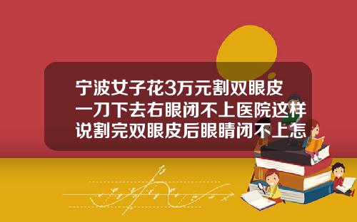 宁波女子花3万元割双眼皮一刀下去右眼闭不上医院这样说割完双眼皮后眼睛闭不上怎么办