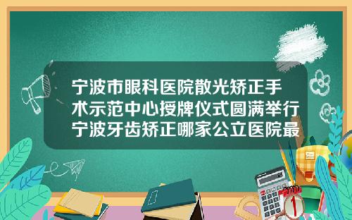 宁波市眼科医院散光矫正手术示范中心授牌仪式圆满举行宁波牙齿矫正哪家公立医院最好