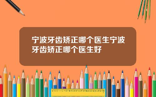 宁波牙齿矫正哪个医生宁波牙齿矫正哪个医生好