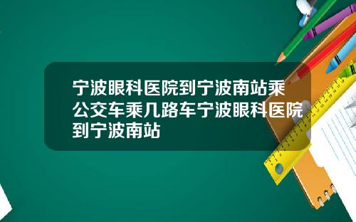 宁波眼科医院到宁波南站乘公交车乘几路车宁波眼科医院到宁波南站