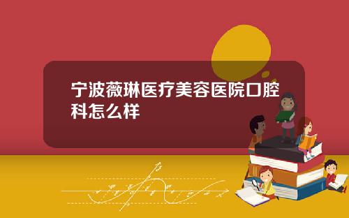宁波薇琳医疗美容医院口腔科怎么样