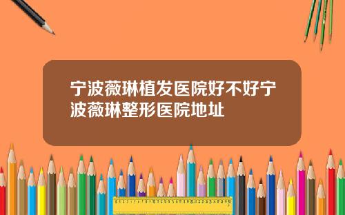 宁波薇琳植发医院好不好宁波薇琳整形医院地址