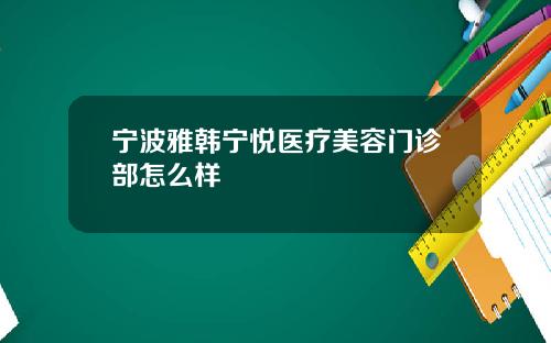 宁波雅韩宁悦医疗美容门诊部怎么样