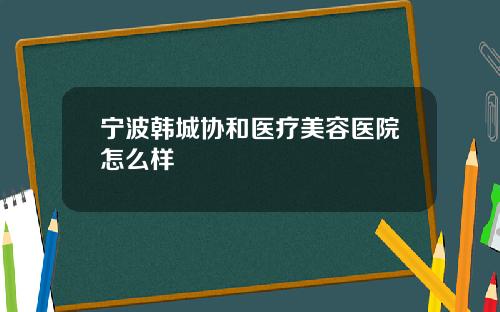 宁波韩城协和医疗美容医院怎么样