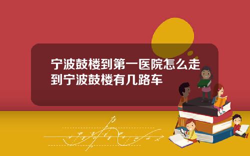 宁波鼓楼到第一医院怎么走到宁波鼓楼有几路车
