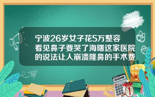 宁波26岁女子花5万整容看见鼻子要哭了海曙这家医院的说法让人崩溃隆鼻的手术费