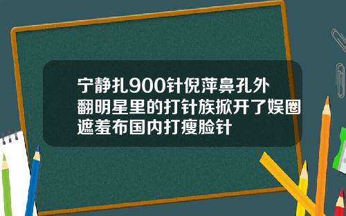 宁静扎900针倪萍鼻孔外翻明星里的打针族掀开了娱圈遮羞布国内打瘦脸针