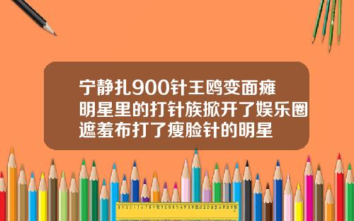 宁静扎900针王鸥变面瘫明星里的打针族掀开了娱乐圈遮羞布打了瘦脸针的明星
