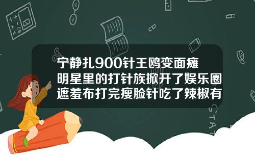 宁静扎900针王鸥变面瘫明星里的打针族掀开了娱乐圈遮羞布打完瘦脸针吃了辣椒有影响吗