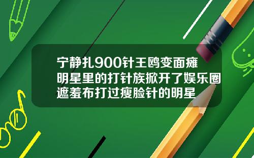 宁静扎900针王鸥变面瘫明星里的打针族掀开了娱乐圈遮羞布打过瘦脸针的明星