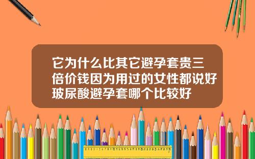 它为什么比其它避孕套贵三倍价钱因为用过的女性都说好玻尿酸避孕套哪个比较好