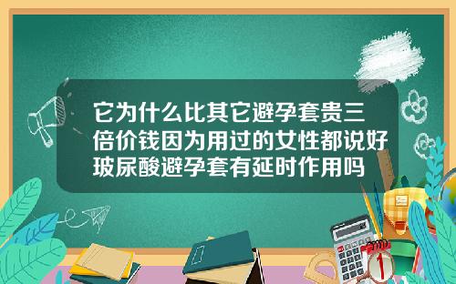 它为什么比其它避孕套贵三倍价钱因为用过的女性都说好玻尿酸避孕套有延时作用吗