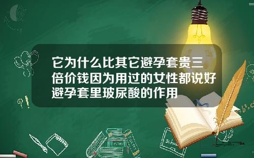 它为什么比其它避孕套贵三倍价钱因为用过的女性都说好避孕套里玻尿酸的作用