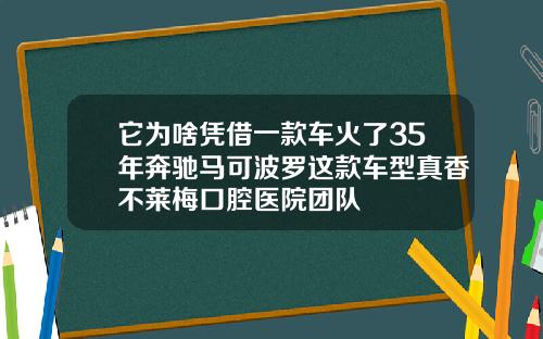 它为啥凭借一款车火了35年奔驰马可波罗这款车型真香不莱梅口腔医院团队