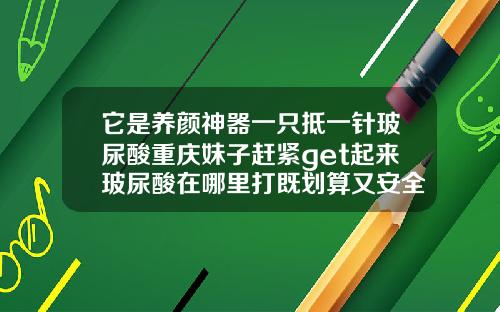 它是养颜神器一只抵一针玻尿酸重庆妹子赶紧get起来玻尿酸在哪里打既划算又安全
