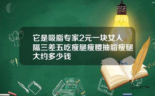 它是吸脂专家2元一块女人隔三差五吃瘦腿瘦腰抽脂瘦腿大约多少钱