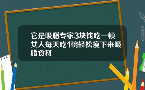 它是吸脂专家3块钱吃一顿女人每天吃1碗轻松瘦下来吸脂食材