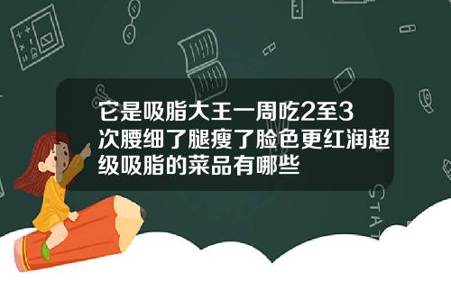 它是吸脂大王一周吃2至3次腰细了腿瘦了脸色更红润超级吸脂的菜品有哪些