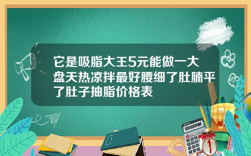 它是吸脂大王5元能做一大盘天热凉拌最好腰细了肚腩平了肚子抽脂价格表
