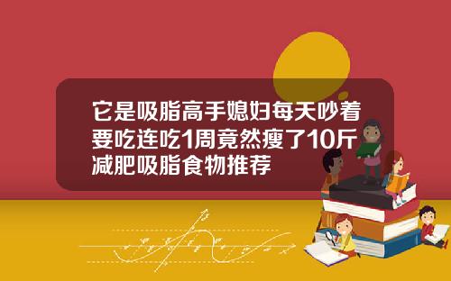 它是吸脂高手媳妇每天吵着要吃连吃1周竟然瘦了10斤减肥吸脂食物推荐
