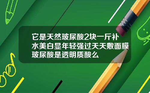 它是天然玻尿酸2块一斤补水美白显年轻强过天天敷面膜玻尿酸是透明质酸么