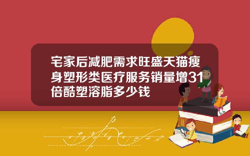 宅家后减肥需求旺盛天猫瘦身塑形类医疗服务销量增31倍酷塑溶脂多少钱