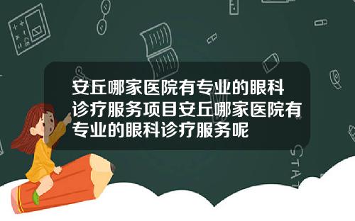 安丘哪家医院有专业的眼科诊疗服务项目安丘哪家医院有专业的眼科诊疗服务呢