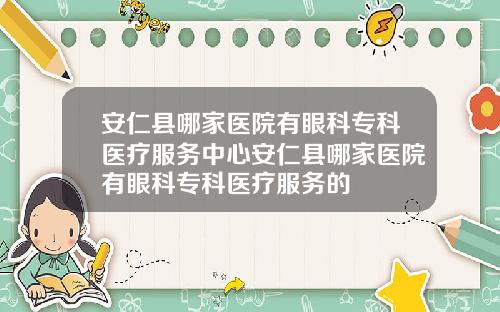 安仁县哪家医院有眼科专科医疗服务中心安仁县哪家医院有眼科专科医疗服务的
