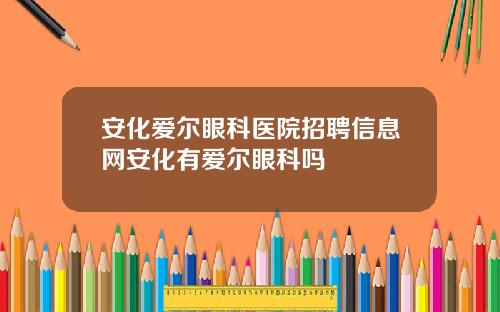 安化爱尔眼科医院招聘信息网安化有爱尔眼科吗