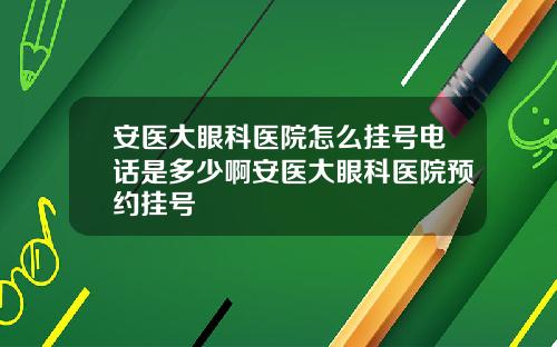 安医大眼科医院怎么挂号电话是多少啊安医大眼科医院预约挂号
