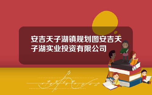 安吉天子湖镇规划图安吉天子湖实业投资有限公司