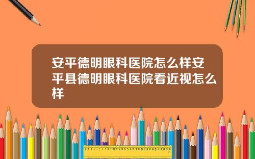 安平德明眼科医院怎么样安平县德明眼科医院看近视怎么样