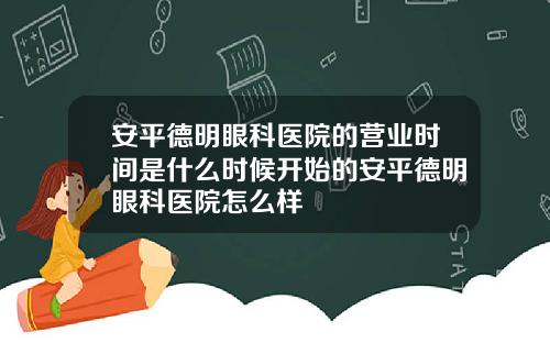 安平德明眼科医院的营业时间是什么时候开始的安平德明眼科医院怎么样