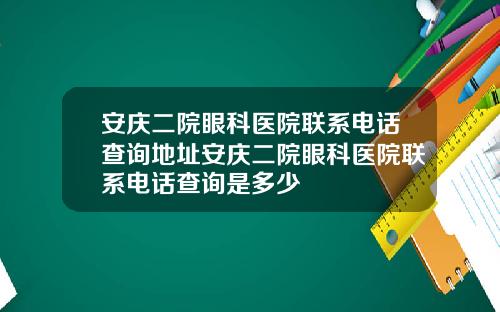 安庆二院眼科医院联系电话查询地址安庆二院眼科医院联系电话查询是多少
