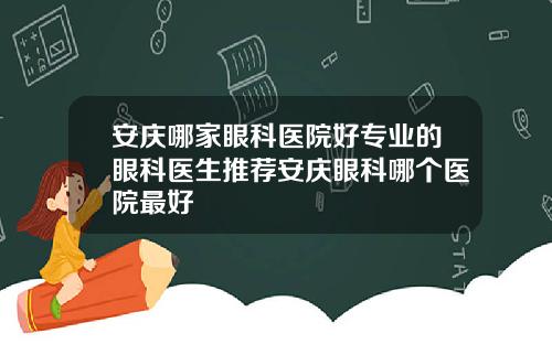 安庆哪家眼科医院好专业的眼科医生推荐安庆眼科哪个医院最好