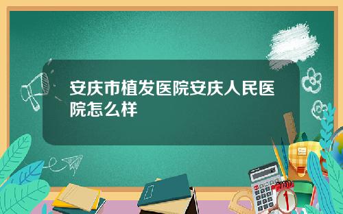 安庆市植发医院安庆人民医院怎么样
