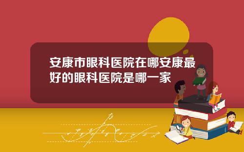 安康市眼科医院在哪安康最好的眼科医院是哪一家