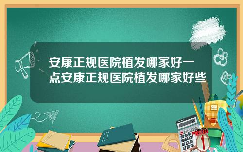 安康正规医院植发哪家好一点安康正规医院植发哪家好些