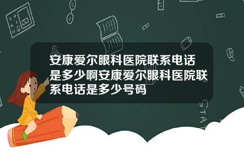 安康爱尔眼科医院联系电话是多少啊安康爱尔眼科医院联系电话是多少号码