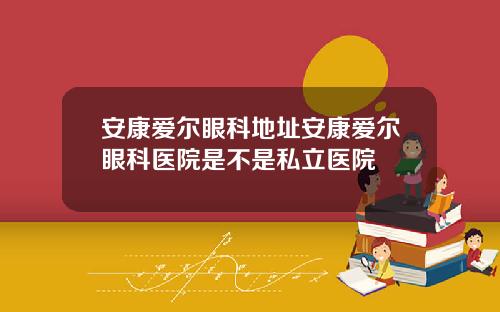 安康爱尔眼科地址安康爱尔眼科医院是不是私立医院