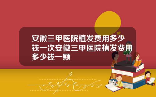 安徽三甲医院植发费用多少钱一次安徽三甲医院植发费用多少钱一颗