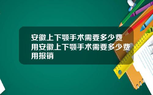 安徽上下颚手术需要多少费用安徽上下颚手术需要多少费用报销