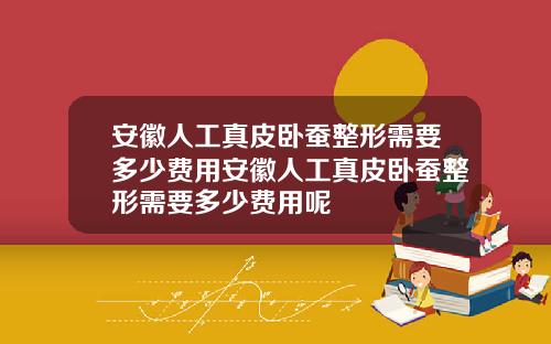 安徽人工真皮卧蚕整形需要多少费用安徽人工真皮卧蚕整形需要多少费用呢
