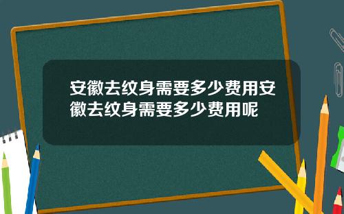安徽去纹身需要多少费用安徽去纹身需要多少费用呢