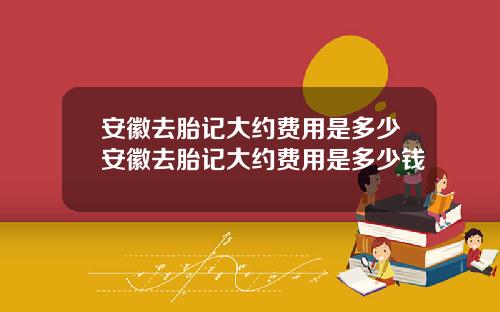 安徽去胎记大约费用是多少安徽去胎记大约费用是多少钱