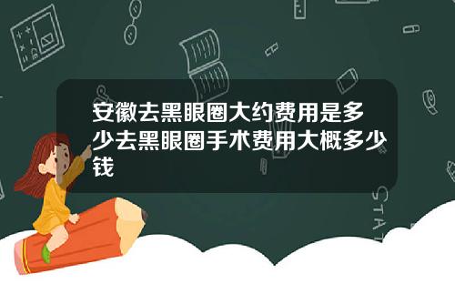 安徽去黑眼圈大约费用是多少去黑眼圈手术费用大概多少钱