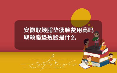 安徽取颊脂垫瘦脸费用高吗取颊脂垫瘦脸是什么