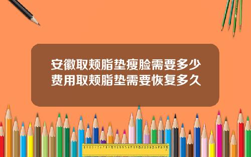 安徽取颊脂垫瘦脸需要多少费用取颊脂垫需要恢复多久